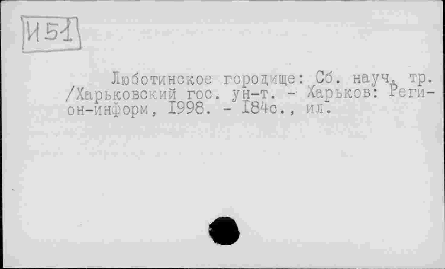 ﻿Люботинское городище: Сб. науч. тр. /Харьковский гос. ун-т. -■ Харьков: Реги-он-информ, 1998. - 184с., ил.